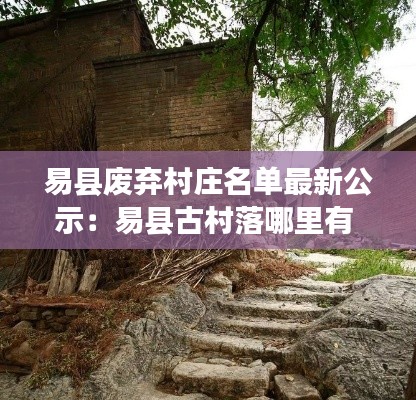 易县废弃村庄名单最新公示：易县古村落哪里有 