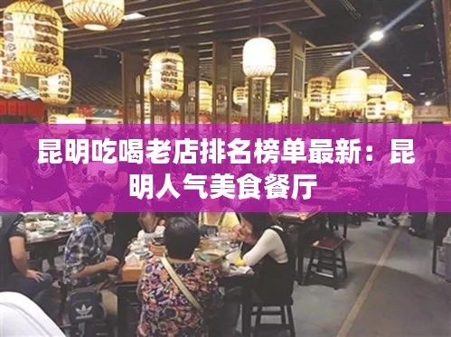 昆明吃喝老店排名榜单最新：昆明人气美食餐厅 