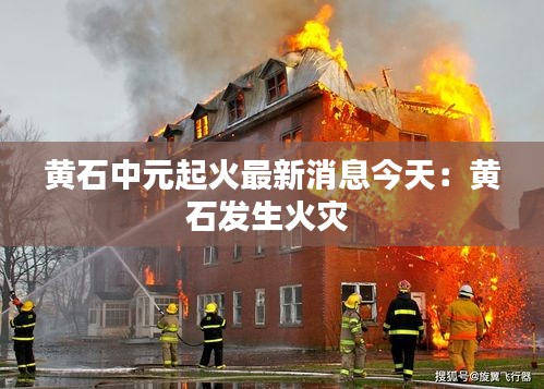 黄石中元起火最新消息今天：黄石发生火灾 