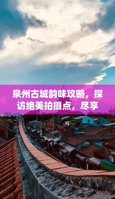 泉州古城韵味攻略，探访绝美拍摄点，尽享独特旅行体验