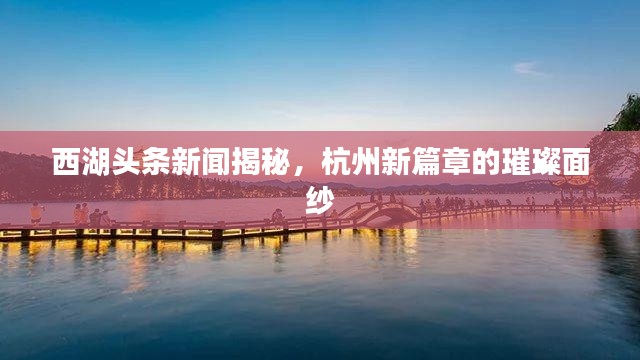 西湖头条新闻揭秘，杭州新篇章的璀璨面纱