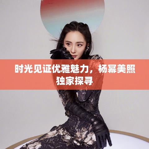 时光见证优雅魅力，杨幂美照独家探寻