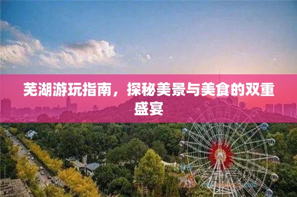 芜湖游玩指南，探秘美景与美食的双重盛宴