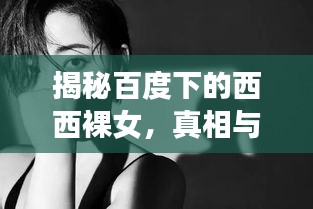 揭秘百度下的西西裸女，真相与热议聚焦探讨
