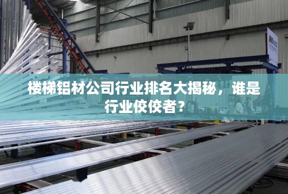 楼梯铝材公司行业排名大揭秘，谁是行业佼佼者？