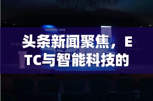 头条新闻聚焦，ETC与智能科技的完美融合，探索新闻前沿新境界