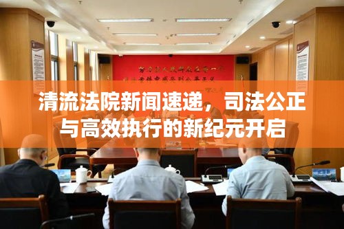 清流法院新闻速递，司法公正与高效执行的新纪元开启