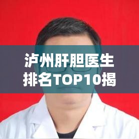 泸州肝胆医生排名TOP10揭晓，专业领域的领军者