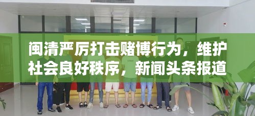 闽清严厉打击赌博行为，维护社会良好秩序，新闻头条报道