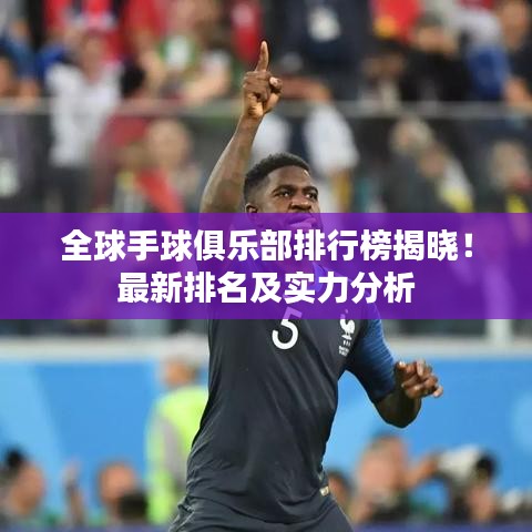 全球手球俱乐部排行榜揭晓！最新排名及实力分析