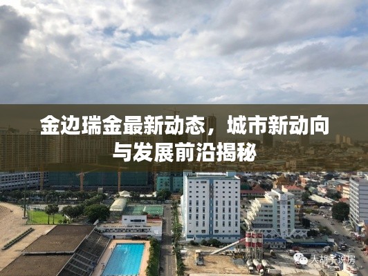金边瑞金最新动态，城市新动向与发展前沿揭秘