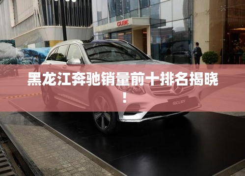 黑龙江奔驰销量前十排名揭晓！