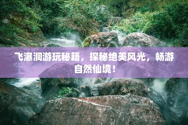飞瀑涧游玩秘籍，探秘绝美风光，畅游自然仙境！