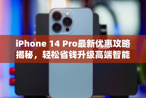 iPhone 14 Pro最新优惠攻略揭秘，轻松省钱升级高端智能设备选择指南