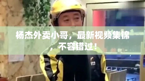 杨杰外卖小哥，最新视频集锦，不容错过！