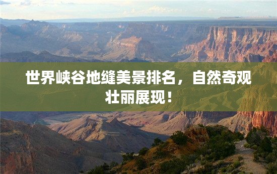 世界峡谷地缝美景排名，自然奇观壮丽展现！