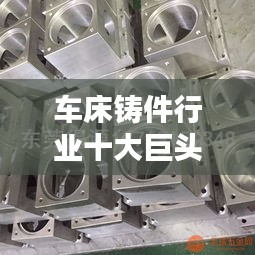 车床铸件行业十大巨头排名深度解析