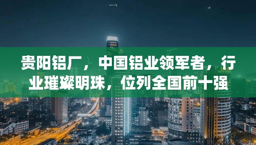 贵阳铝厂，中国铝业领军者，行业璀璨明珠，位列全国前十强