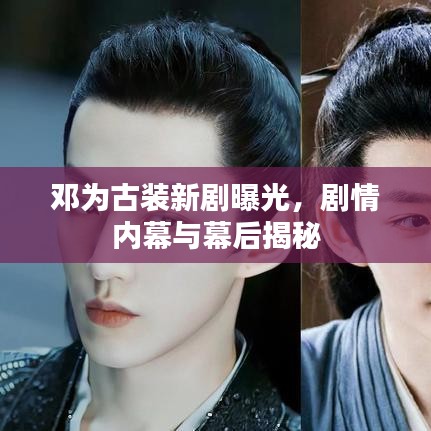 邓为古装新剧曝光，剧情内幕与幕后揭秘