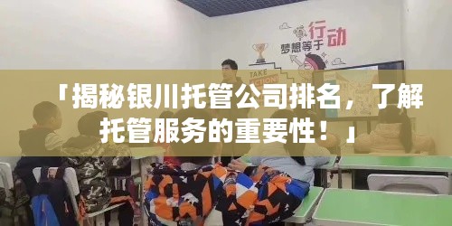 「揭秘银川托管公司排名，了解托管服务的重要性！」