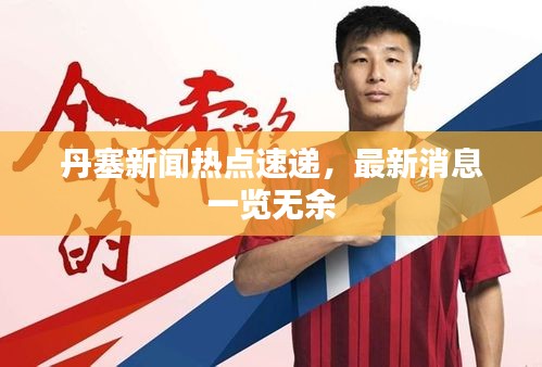 丹塞新闻热点速递，最新消息一览无余