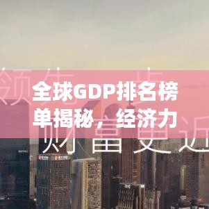 全球GDP排名榜单揭秘，经济力量的分布与格局变化