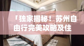 「独家揭秘！苏州自由行完美攻略及住宿推荐，一网打尽！」