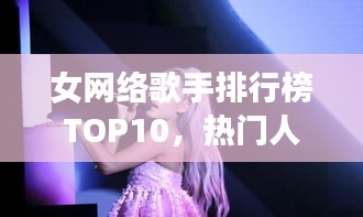 女网络歌手排行榜TOP10，热门人气歌手榜单揭晓