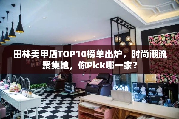 田林美甲店TOP10榜单出炉，时尚潮流聚集地，你Pick哪一家？