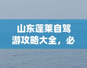 山东蓬莱自驾游攻略大全，必玩景点、路线、住宿一网打尽！