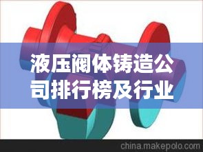 液压阀体铸造公司排行榜及行业影响力解析