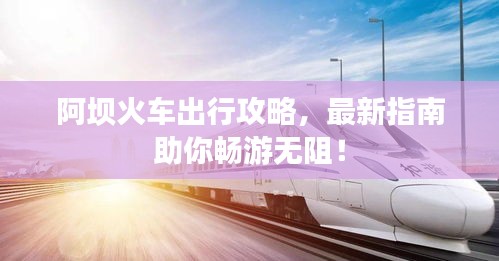 阿坝火车出行攻略，最新指南助你畅游无阻！