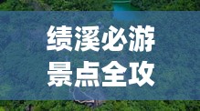 绩溪必游景点全攻略，探秘绝美风光，轻松畅游一程！