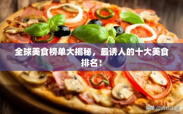 全球美食榜单大揭秘，最诱人的十大美食排名！