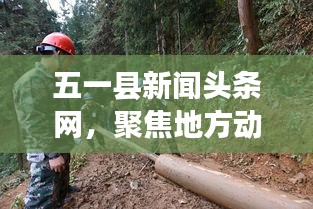 五一县新闻头条网，聚焦地方动态，实时传递最新资讯快报