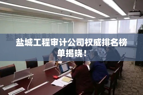 盐城工程审计公司权威排名榜单揭晓！