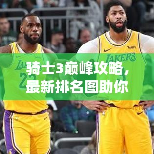骑士3巅峰攻略，最新排名图助你成为荣耀骑士霸主！