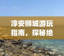 淳安狮城游玩指南，探秘绝美景点，尽享绝佳体验！