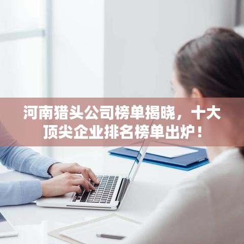 河南猎头公司榜单揭晓，十大顶尖企业排名榜单出炉！