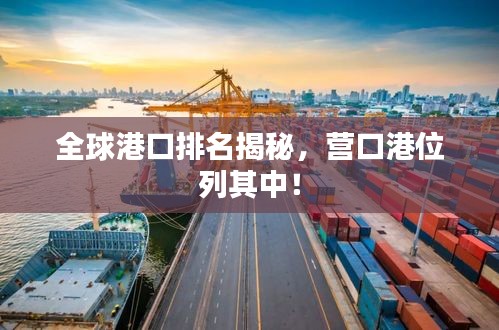 全球港口排名揭秘，营口港位列其中！