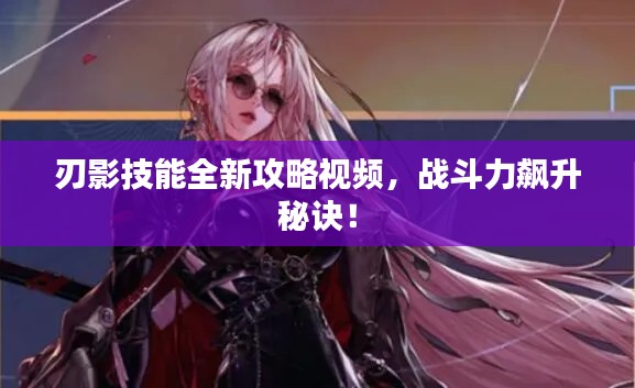 刃影技能全新攻略视频，战斗力飙升秘诀！