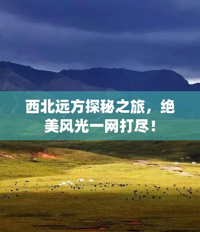 西北远方探秘之旅，绝美风光一网打尽！