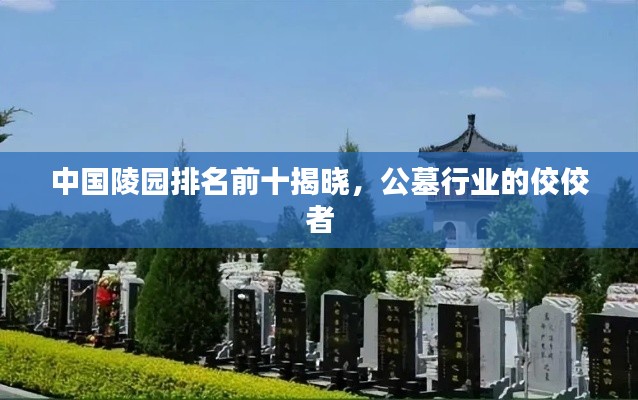 中国陵园排名前十揭晓，公墓行业的佼佼者