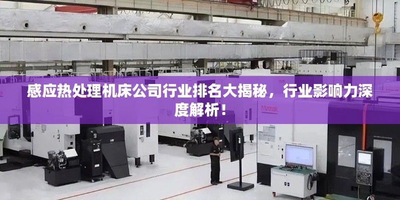 感应热处理机床公司行业排名大揭秘，行业影响力深度解析！