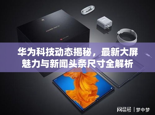 华为科技动态揭秘，最新大屏魅力与新闻头条尺寸全解析