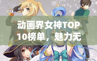 动画界女神TOP10榜单，魅力无限，惊艳你的眼球！