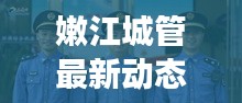 嫩江城管最新动态，城市管理的积极进展与头条新闻