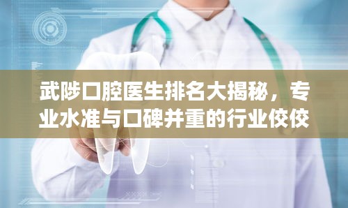 武陟口腔医生排名大揭秘，专业水准与口碑并重的行业佼佼者