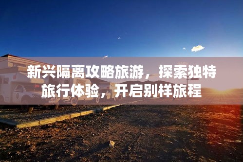 新兴隔离攻略旅游，探索独特旅行体验，开启别样旅程