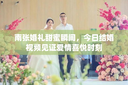 南张婚礼甜蜜瞬间，今日结婚视频见证爱情喜悦时刻